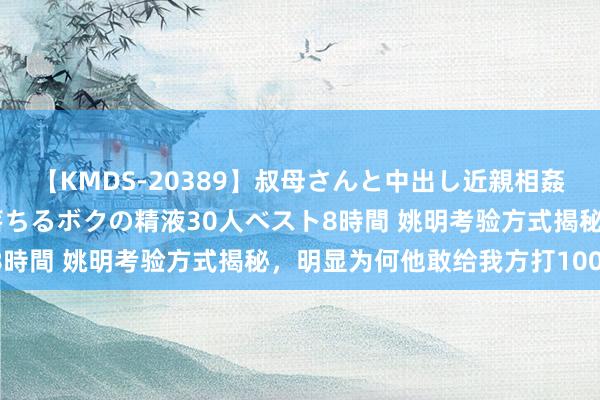 【KMDS-20389】叔母さんと中出し近親相姦 叔母さんの身体を伝い落ちるボクの精液30人ベスト8時間 姚明考验方式揭秘，明显为何他敢给我方打100分！