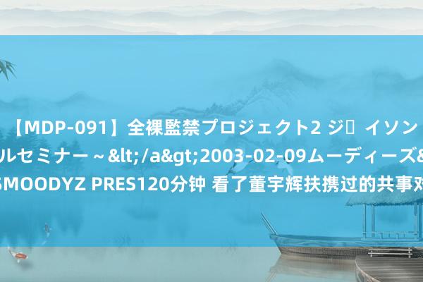 【MDP-091】全裸監禁プロジェクト2 ジｪイソン学園～アブノーマルセミナー～</a>2003-02-09ムーディーズ&$MOODYZ PRES120分钟 看了董宇辉扶携过的共事对他的评价才知谈什么叫自食其言