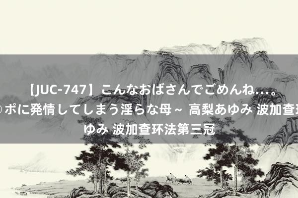 【JUC-747】こんなおばさんでごめんね…。～童貞チ○ポに発情してしまう淫らな母～ 高梨あゆみ 波加查环法第三冠