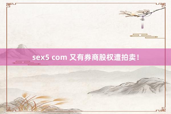 sex5 com 又有券商股权遭拍卖！