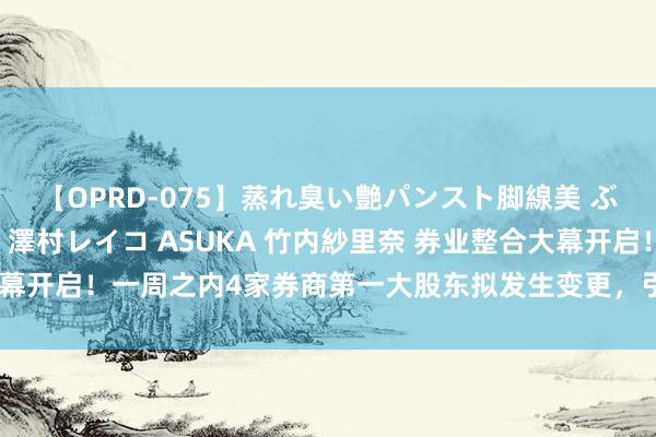 【OPRD-075】蒸れ臭い艶パンスト脚線美 ぶっかけゴックン大乱交 澤村レイコ ASUKA 竹内紗里奈 券业整合大幕开启！一周之内4家券商第一大股东拟发生变更，引爆行业并购重组预期