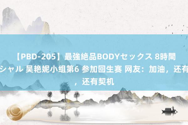 【PBD-205】最強絶品BODYセックス 8時間スペシャル 吴艳妮小组第6 参加回生赛 网友：加油，还有契机