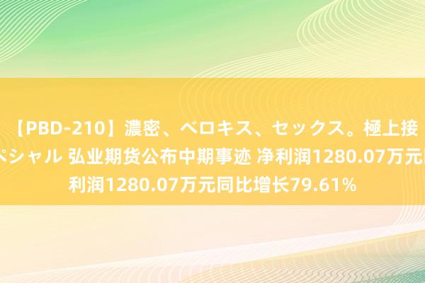 【PBD-210】濃密、ベロキス、セックス。極上接吻性交 8時間スペシャル 弘业期货公布中期事迹 净利润1280.07万元同比增长79.61%