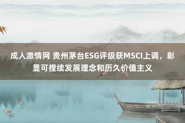 成人激情网 贵州茅台ESG评级获MSCI上调，彰显可捏续发展理念和历久价值主义