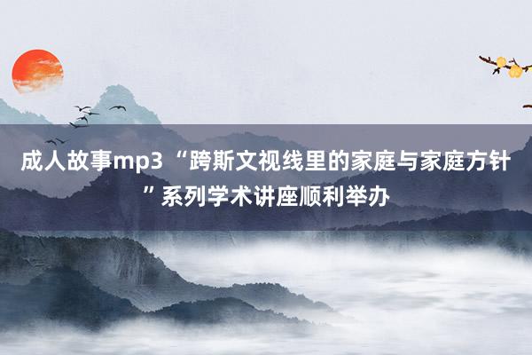 成人故事mp3 “跨斯文视线里的家庭与家庭方针”系列学术讲座顺利举办