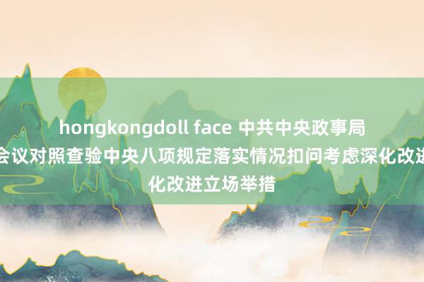 hongkongdoll face 中共中央政事局召开专诚会议对照查验中央八项规定落实情况扣问考虑深化改进立场举措