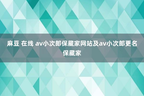 麻豆 在线 av小次郎保藏家网站及av小次郎更名保藏家