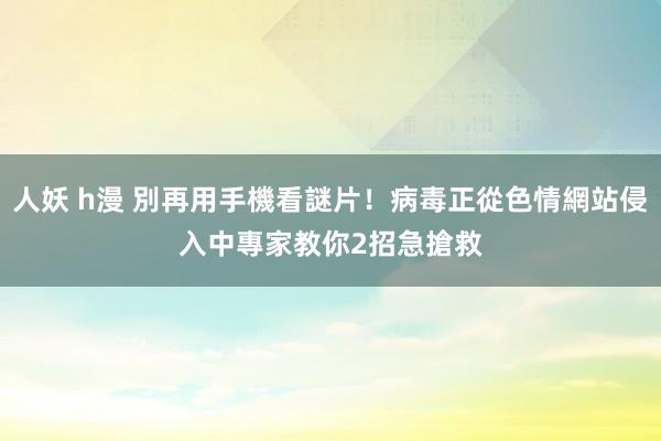 人妖 h漫 別再用手機看謎片！病毒正從色情網站侵入中　專家教你2招急搶救