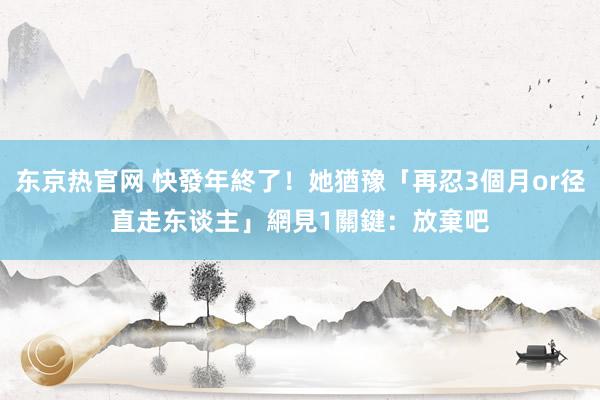 东京热官网 快發年終了！她猶豫「再忍3個月or径直走东谈主」　網見1關鍵：放棄吧