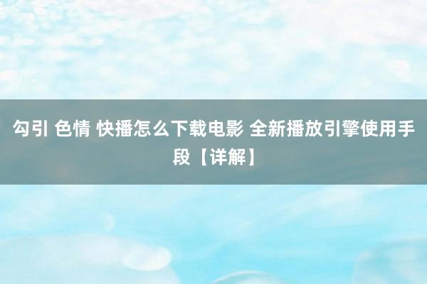 勾引 色情 快播怎么下载电影 全新播放引擎使用手段【详解】