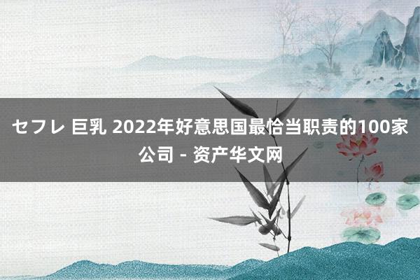 セフレ 巨乳 2022年好意思国最恰当职责的100家公司 - 资产华文网