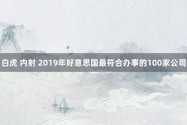 白虎 内射 2019年好意思国最符合办事的100家公司