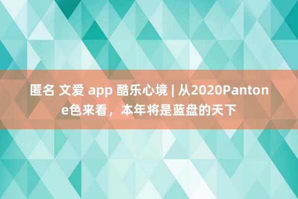 匿名 文爱 app 酷乐心境 | 从2020Pantone色来看，本年将是蓝盘的天下