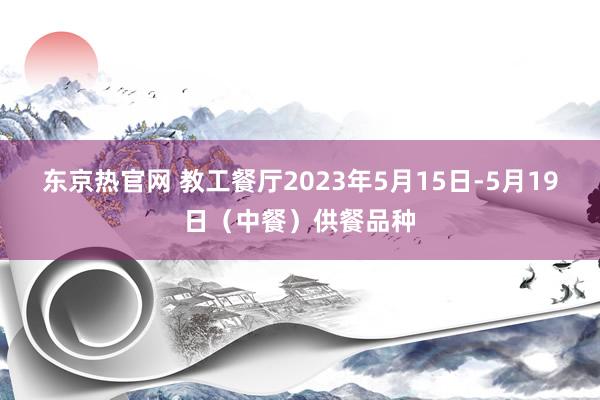 东京热官网 教工餐厅2023年5月15日-5月19日（中餐）供餐品种