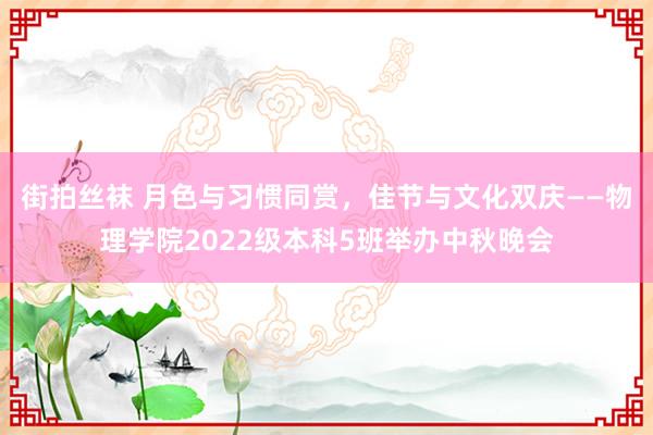 街拍丝袜 月色与习惯同赏，佳节与文化双庆——物理学院2022级本科5班举办中秋晚会