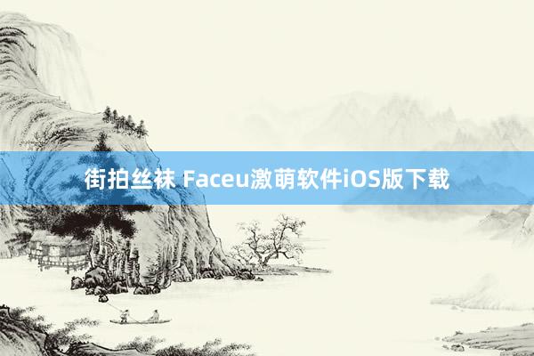 街拍丝袜 Faceu激萌软件iOS版下载