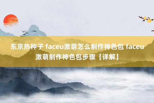 东京热种子 faceu激萌怎么制作神色包 faceu激萌制作神色包步骤【详解】