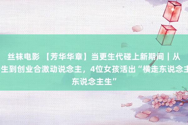 丝袜电影 【芳华华章】当更生代碰上新期间｜从大学生到创业合激动说念主，4位女孩活出“横走东说念主生”