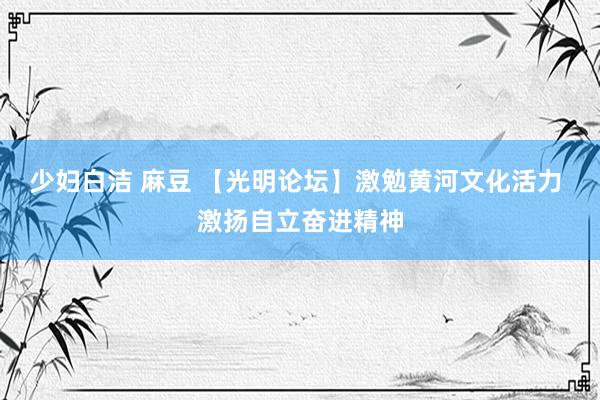 少妇白洁 麻豆 【光明论坛】激勉黄河文化活力 激扬自立奋进精神