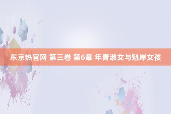 东京热官网 第三卷 第6章 年青淑女与魁岸女孩