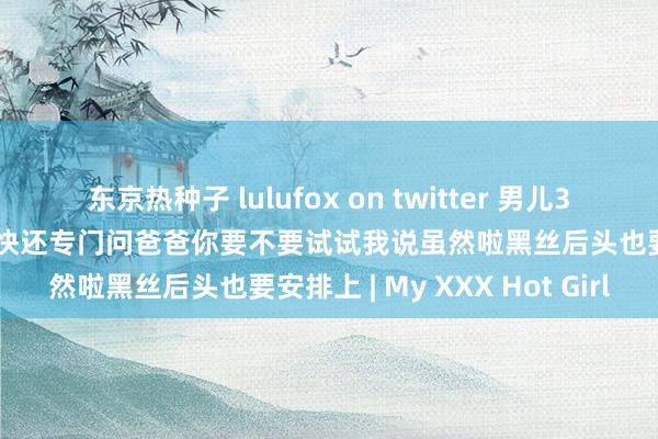 东京热种子 lulufox on twitter 男儿3p时辰据说用丝袜足交更欢快还专门问爸爸你要不要试试我说虽然啦黑丝后头也要安排上 | My XXX Hot Girl